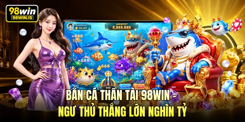 Bắn Cá Thần Tài 98WIN - Ngư Thủ Thắng Lớn Nghìn Tỷ