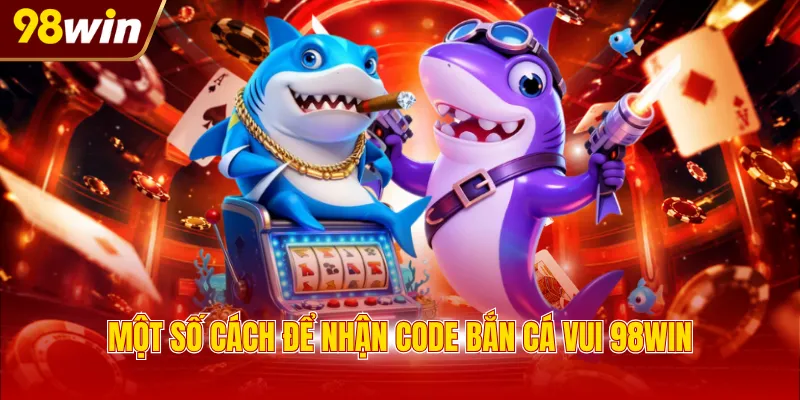 mot so cach de nhan code ban ca vui 98win Một số cách để nhận code bắn cá vui 98WIN