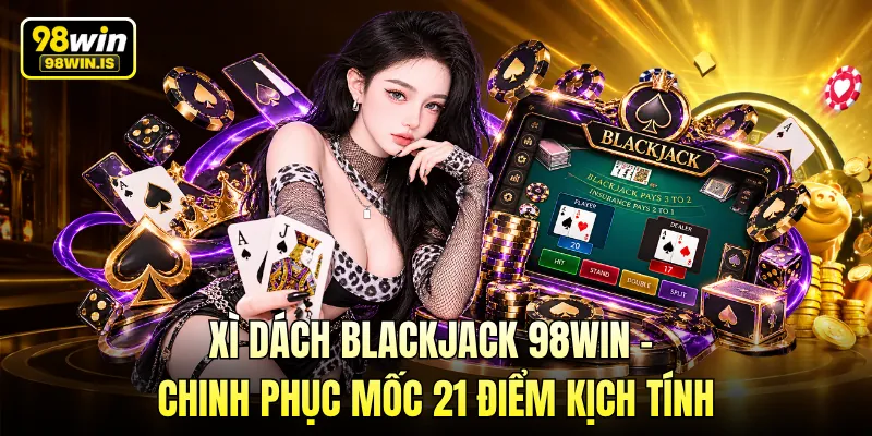 Xì Dách Blackjack 98WIN - Chinh Phục Mốc 21 Điểm Kịch Tính